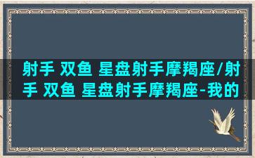 射手 双鱼 星盘射手摩羯座/射手 双鱼 星盘射手摩羯座-我的网站